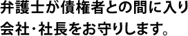 弁護士が債権者との間に入り会社・社長をお守りします。